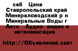 саб › Цена ­ 3 500 - Ставропольский край, Минераловодский р-н, Минеральные Воды г. Авто » Аудио, видео и автонавигация   